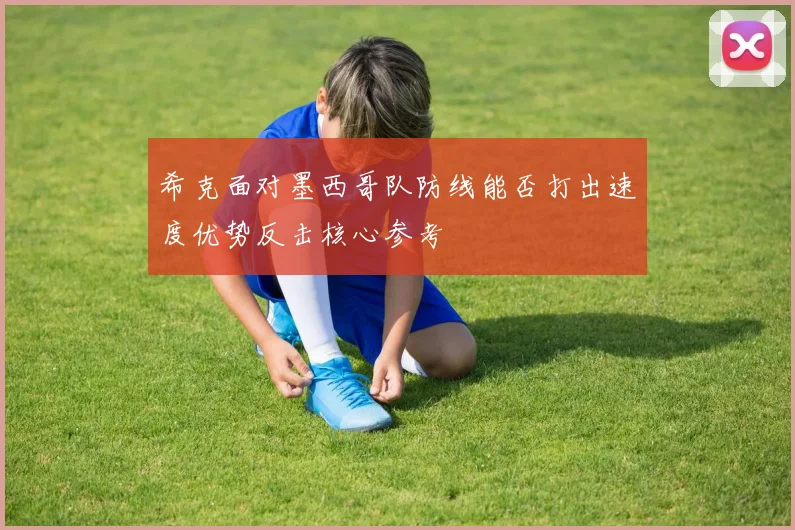 希克面对墨西哥队防线能否打出速度优势反击核心参考