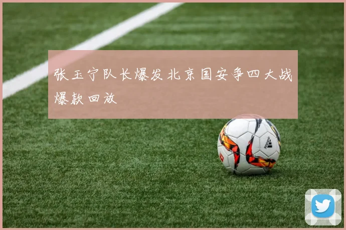 张玉宁队长爆发北京国安争四大战爆款回放