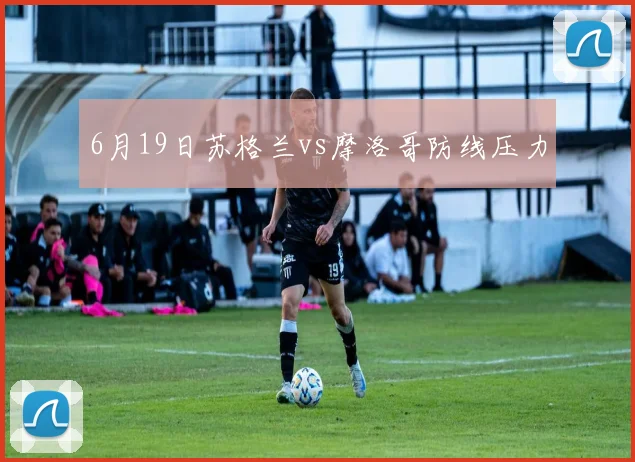 6月19日苏格兰vs摩洛哥防线压力