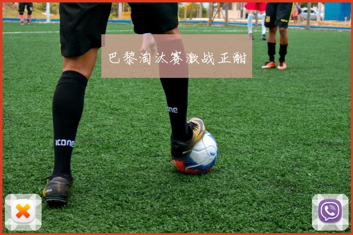 巴黎淘汰赛激战正酣