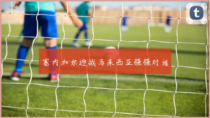 塞内加尔迎战马来西亚强强对话
