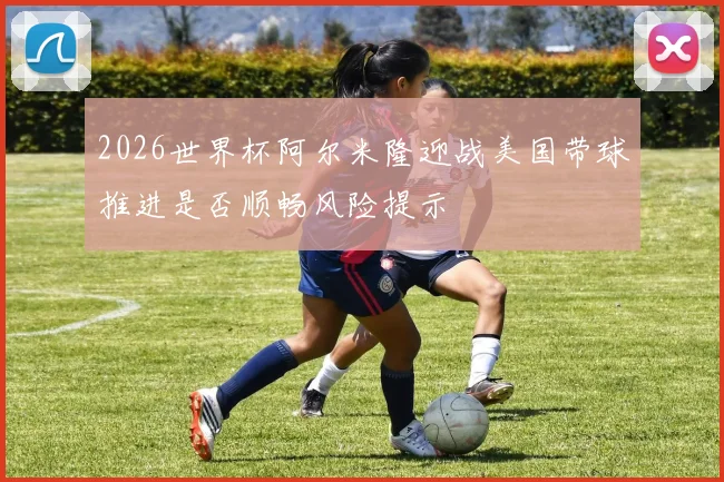 2026世界杯阿尔米隆迎战美国带球推进是否顺畅风险提示