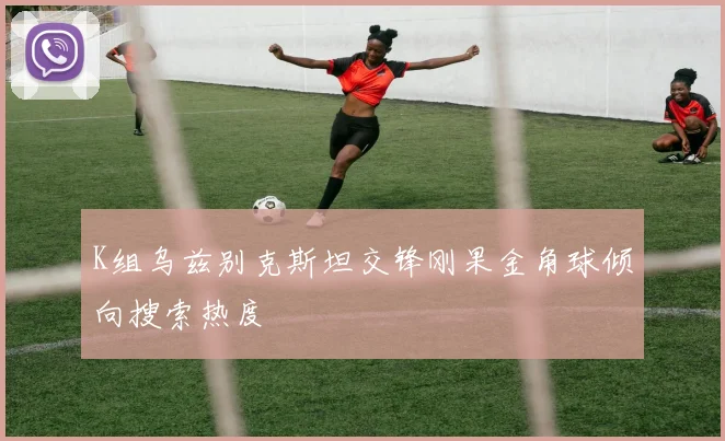 K组乌兹别克斯坦交锋刚果金角球倾向搜索热度