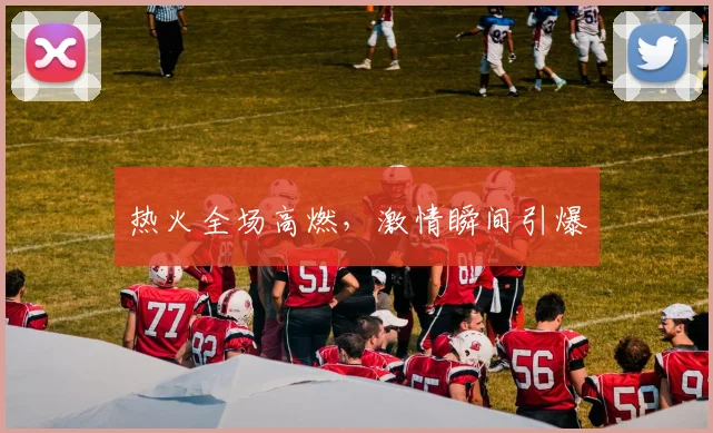 热火全场高燃，激情瞬间引爆