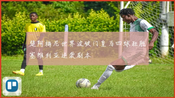 楚阿梅尼世界波破门皇马四球狂胜塞维利亚逆袭剧本