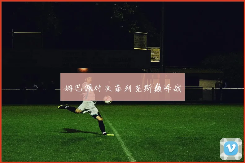 姆巴佩对决菲利克斯巅峰战