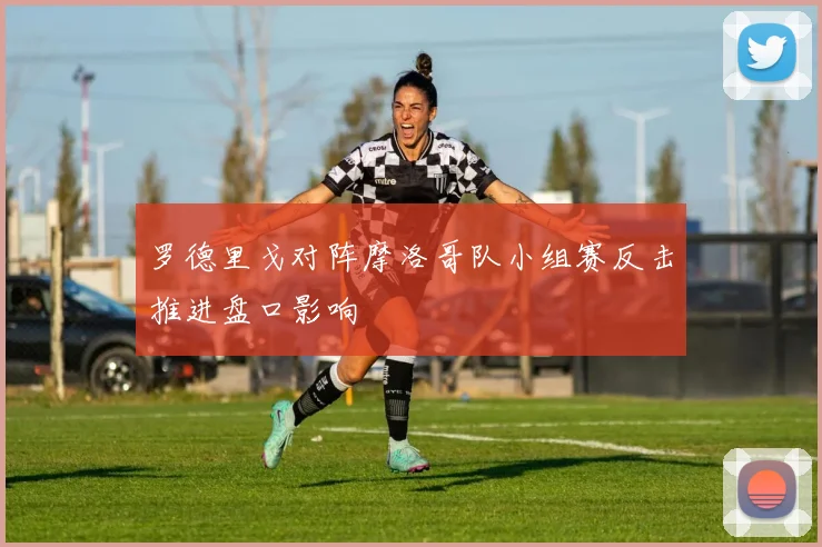 罗德里戈对阵摩洛哥队小组赛反击推进盘口影响