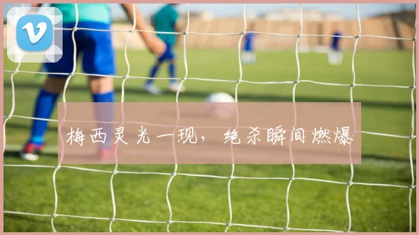 梅西灵光一现，绝杀瞬间燃爆