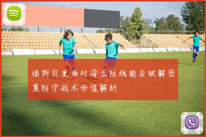 福斯贝里面对荷兰防线能否破解密集防守战术价值解析