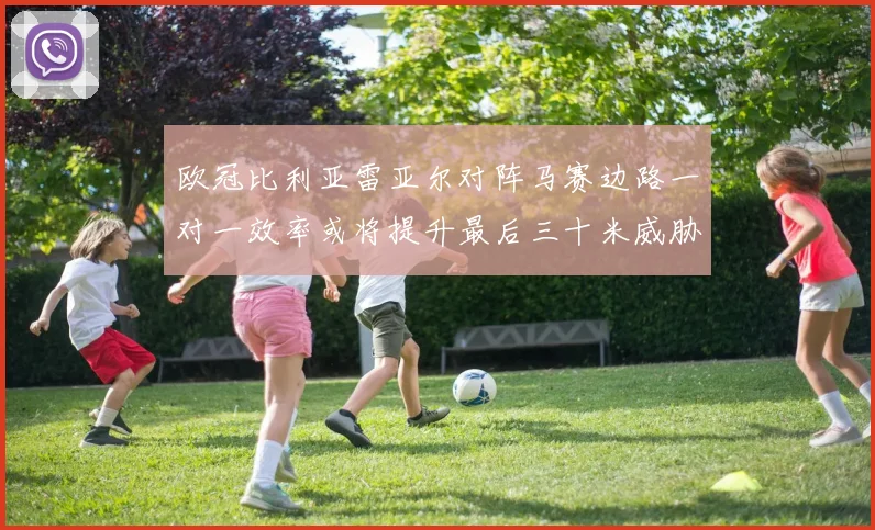 欧冠比利亚雷亚尔对阵马赛边路一对一效率或将提升最后三十米威胁