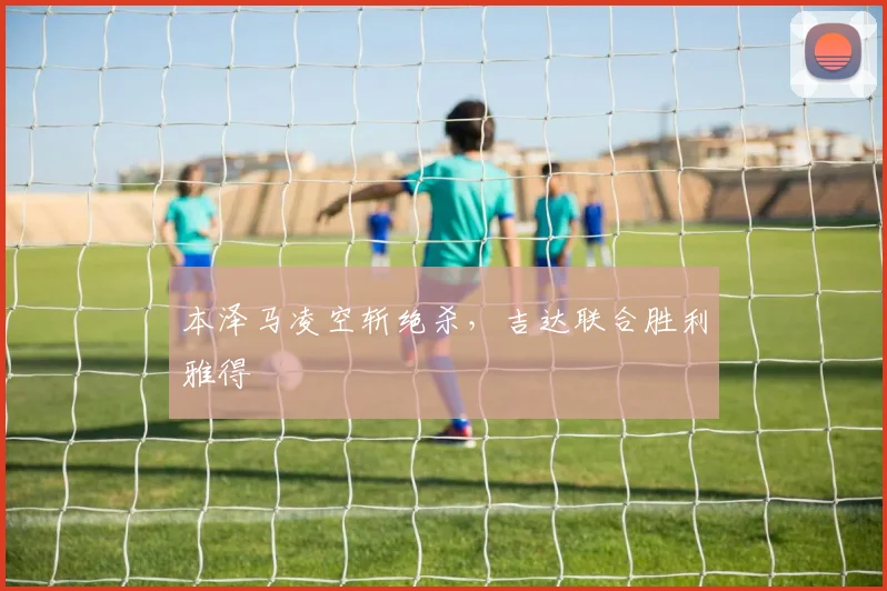 本泽马凌空斩绝杀，吉达联合胜利雅得