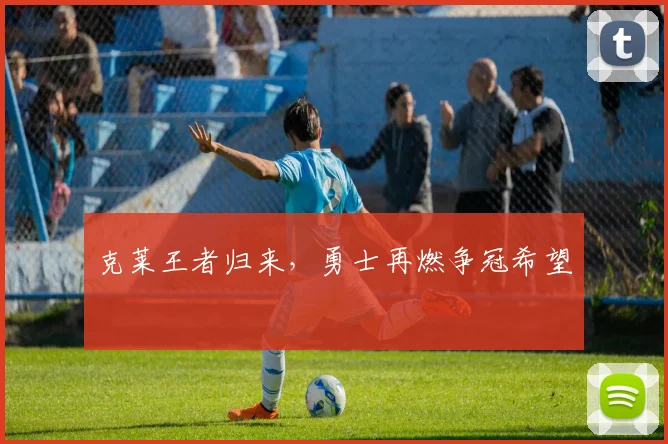 克莱王者归来，勇士再燃争冠希望