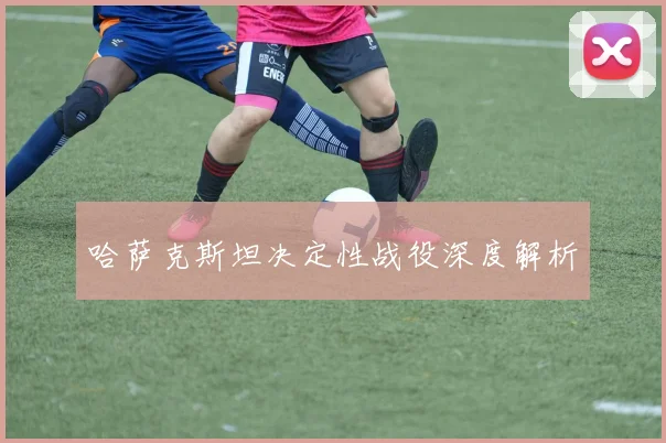 哈萨克斯坦决定性战役深度解析