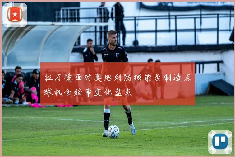 拉万德面对奥地利防线能否制造点球机会赔率变化盘点