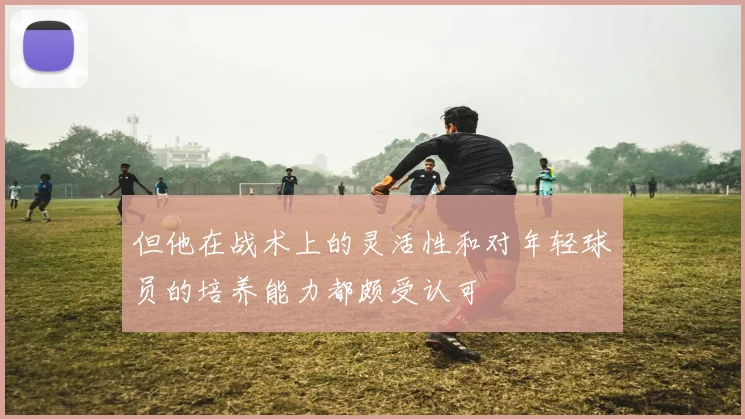 但他在战术上的灵活性和对年轻球员的培养能力都颇受认可