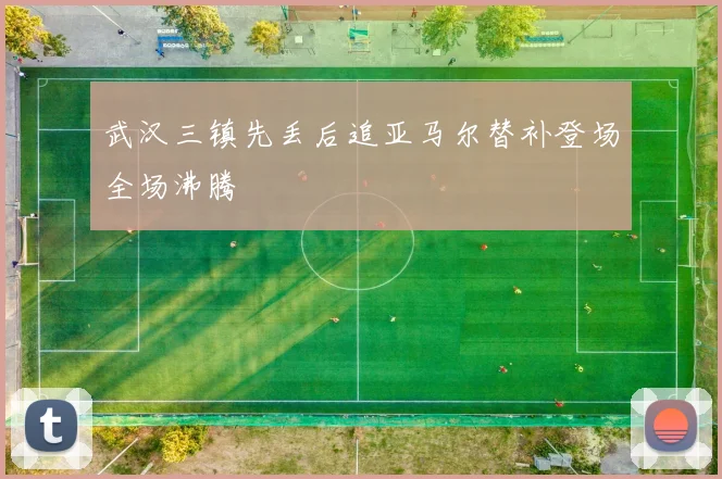 武汉三镇先丢后追亚马尔替补登场全场沸腾