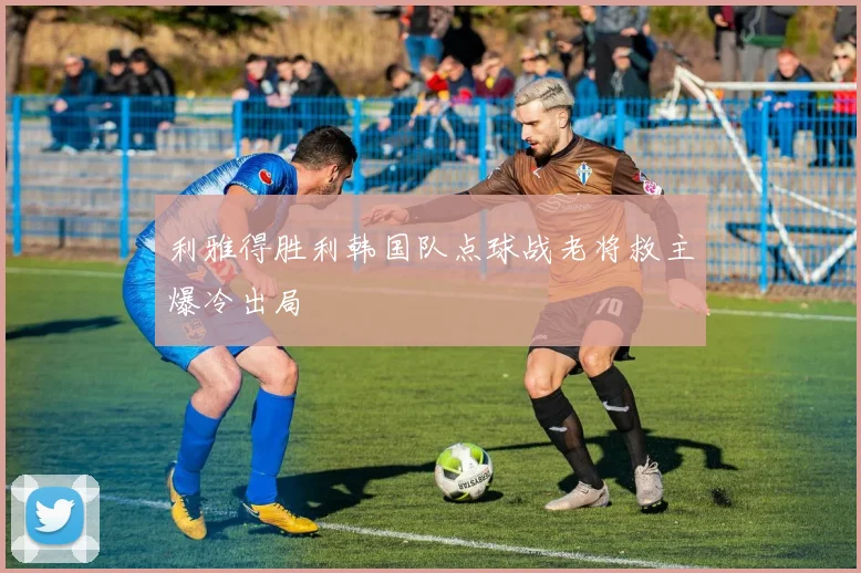 利雅得胜利韩国队点球战老将救主爆冷出局