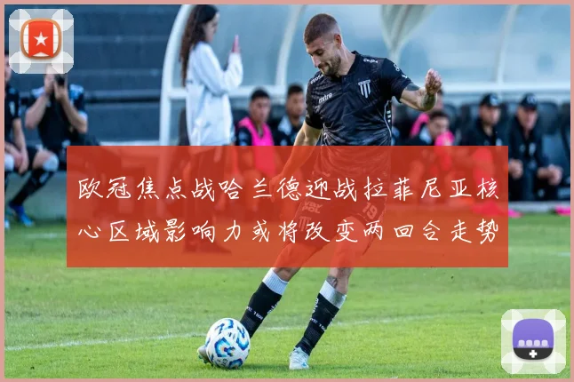 欧冠焦点战哈兰德迎战拉菲尼亚核心区域影响力或将改变两回合走势