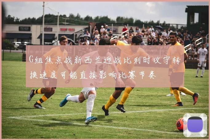 G组焦点战新西兰迎战比利时攻守转换速度可能直接影响比赛节奏