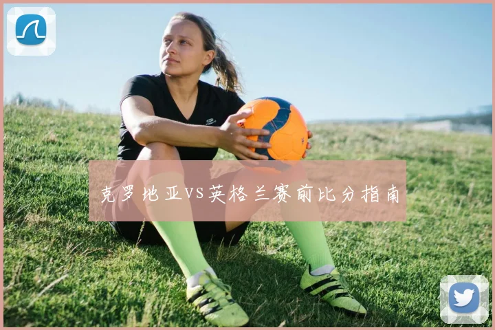 克罗地亚vs英格兰赛前比分指南