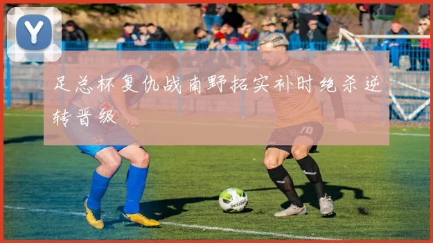 足总杯复仇战南野拓实补时绝杀逆转晋级