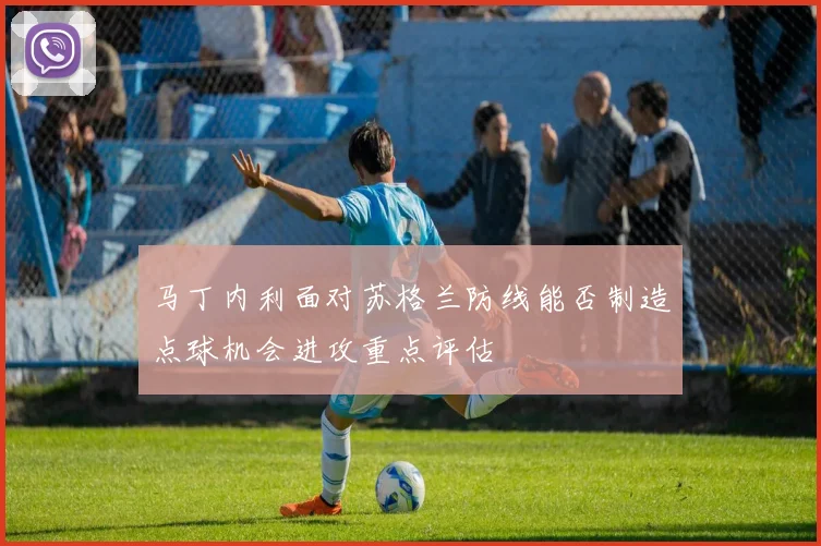 马丁内利面对苏格兰防线能否制造点球机会进攻重点评估