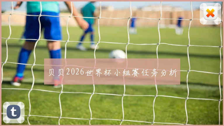 贝贝2026世界杯小组赛任务分析