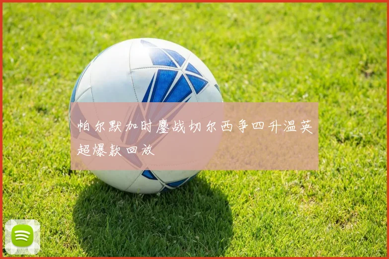 帕尔默加时鏖战切尔西争四升温英超爆款回放