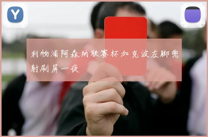 利物浦阿森纳联赛杯加克波左脚兜射刷屏一夜