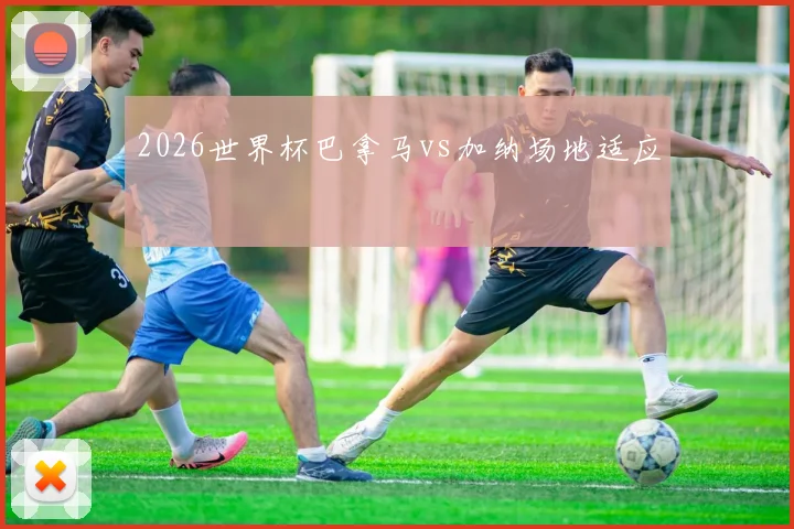 2026世界杯巴拿马vs加纳场地适应
