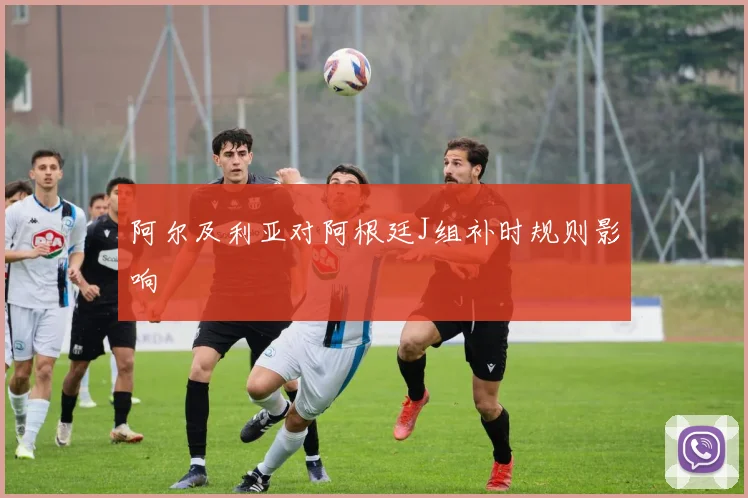 阿尔及利亚对阿根廷J组补时规则影响