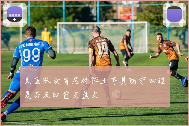 美国队麦肯尼对阵土耳其防守回追是否及时重点盘点