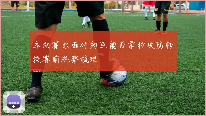 本纳赛尔面对约旦能否掌控攻防转换赛前观察梳理