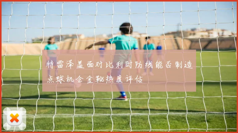 特雷泽盖面对比利时防线能否制造点球机会金靴热度评估