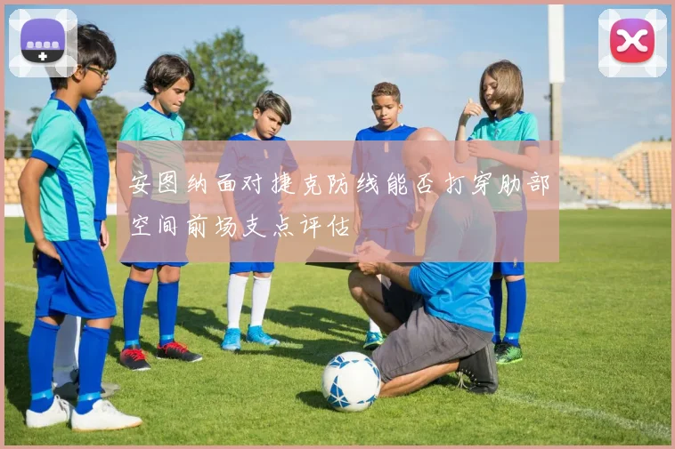 安图纳面对捷克防线能否打穿肋部空间前场支点评估
