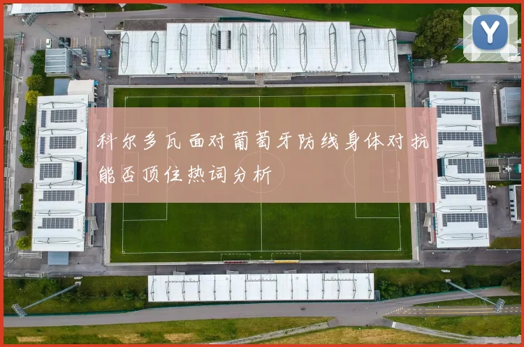 科尔多瓦面对葡萄牙防线身体对抗能否顶住热词分析