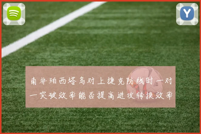 南非珀西塔乌对上捷克防线时一对一突破效率能否提高进攻转换效率