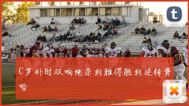 C罗补时双响绝杀利雅得胜利逆转费哈