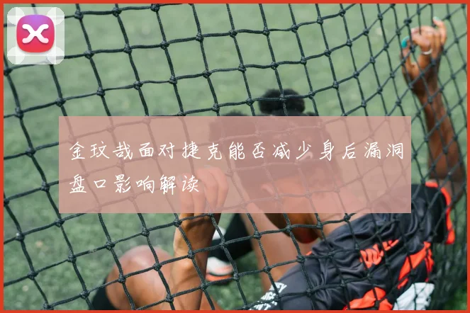 金玟哉面对捷克能否减少身后漏洞盘口影响解读