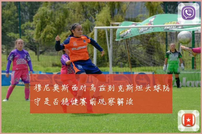 穆尼奥斯面对乌兹别克斯坦头球防守是否稳健赛前观察解读