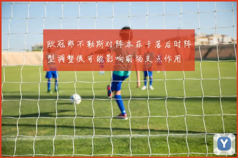 欧冠那不勒斯对阵本菲卡落后时阵型调整很可能影响前场支点作用