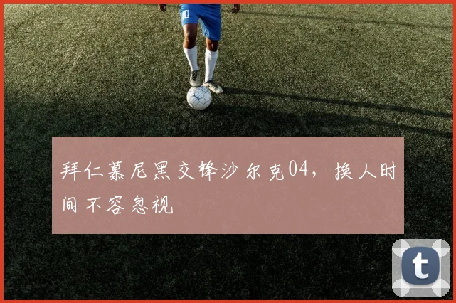 拜仁慕尼黑交锋沙尔克04,换人时间不容忽视