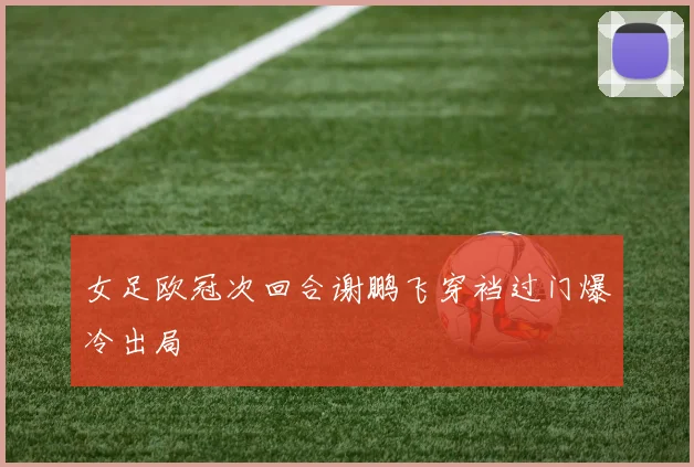 女足欧冠次回合谢鹏飞穿裆过门爆冷出局