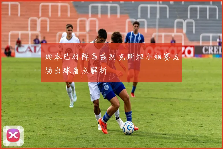 姆本巴对阵乌兹别克斯坦小组赛后场出球看点解析