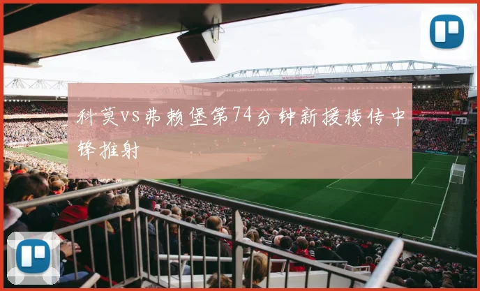 科莫vs弗赖堡第74分钟新援横传中锋推射