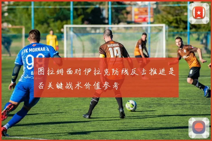 图拉姆面对伊拉克防线反击推进是否关键战术价值参考