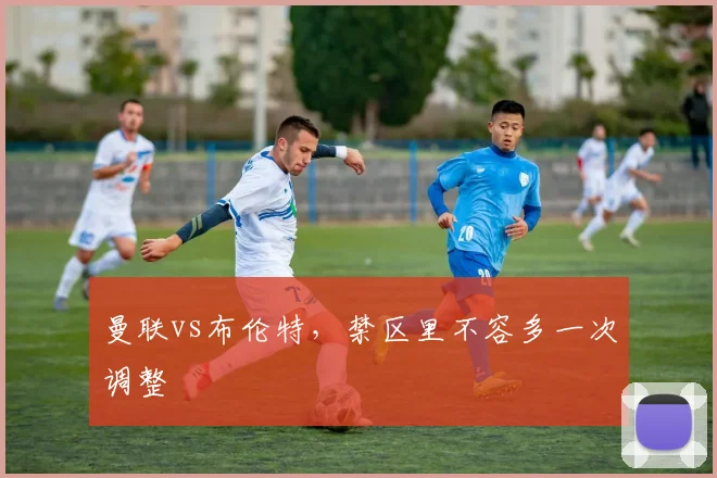 曼联vs布伦特,禁区里不容多一次调整