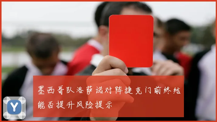 墨西哥队洛萨诺对阵捷克门前终结能否提升风险提示