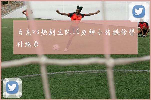 马竞vs热刺主队16分钟小将挑传替补绝杀