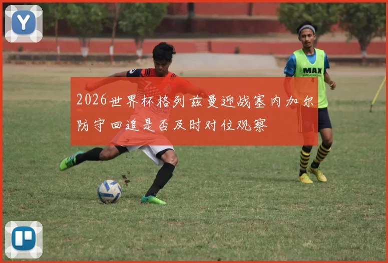 2026世界杯格列兹曼迎战塞内加尔防守回追是否及时对位观察